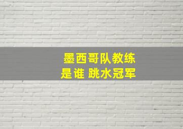 墨西哥队教练是谁 跳水冠军